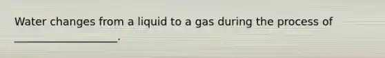 Water changes from a liquid to a gas during the process of ___________________.