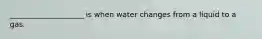 ____________________ is when water changes from a liquid to a gas.