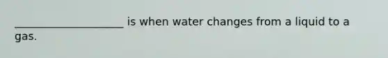 ____________________ is when water changes from a liquid to a gas.