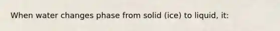 When water changes phase from solid (ice) to liquid, it: