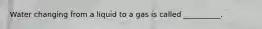 Water changing from a liquid to a gas is called __________.