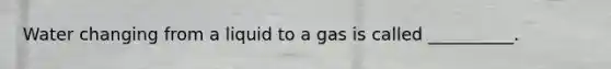 Water changing from a liquid to a gas is called __________.