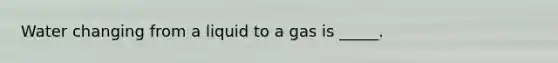 Water changing from a liquid to a gas is _____.