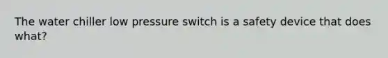 The water chiller low pressure switch is a safety device that does what?