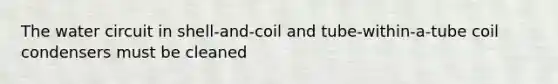 The water circuit in shell-and-coil and tube-within-a-tube coil condensers must be cleaned