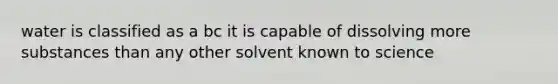 water is classified as a bc it is capable of dissolving more substances than any other solvent known to science