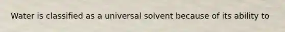 Water is classified as a universal solvent because of its ability to