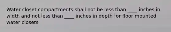 Water closet compartments shall not be less than ____ inches in width and not less than ____ inches in depth for floor mounted water closets