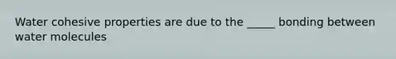 Water cohesive properties are due to the _____ bonding between water molecules