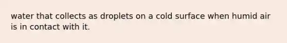 water that collects as droplets on a cold surface when humid air is in contact with it.