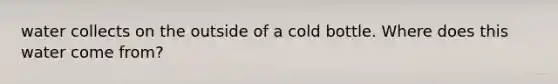 water collects on the outside of a cold bottle. Where does this water come from?