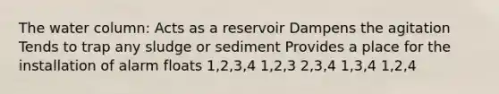 The water column: Acts as a reservoir Dampens the agitation Tends to trap any sludge or sediment Provides a place for the installation of alarm floats 1,2,3,4 1,2,3 2,3,4 1,3,4 1,2,4