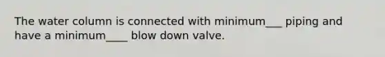 The water column is connected with minimum___ piping and have a minimum____ blow down valve.