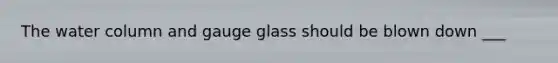 The water column and gauge glass should be blown down ___