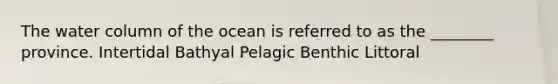 The water column of the ocean is referred to as the ________ province. Intertidal Bathyal Pelagic Benthic Littoral