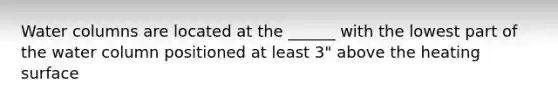 Water columns are located at the ______ with the lowest part of the water column positioned at least 3" above the heating surface