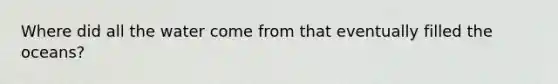 Where did all the water come from that eventually filled the oceans?