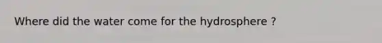 Where did the water come for the hydrosphere ?