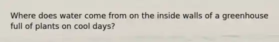 Where does water come from on the inside walls of a greenhouse full of plants on cool days?