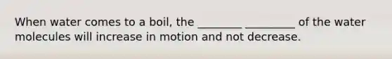 When water comes to a boil, the ________ _________ of the water molecules will increase in motion and not decrease.