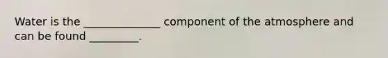 Water is the ______________ component of the atmosphere and can be found _________.