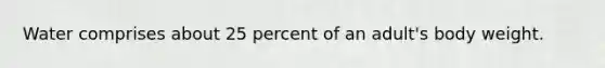 Water comprises about 25 percent of an adult's body weight.