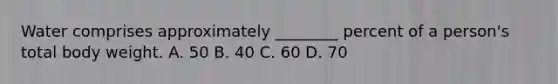 Water comprises approximately​ ________ percent of a​ person's total body weight. A. 50 B. 40 C. 60 D. 70