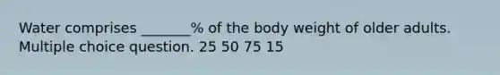 Water comprises _______% of the body weight of older adults. Multiple choice question. 25 50 75 15