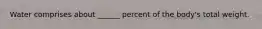 Water comprises about ______ percent of the body's total weight.