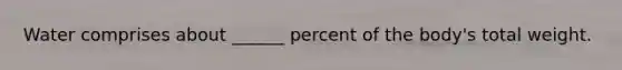 Water comprises about ______ percent of the body's total weight.