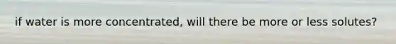 if water is more concentrated, will there be more or less solutes?