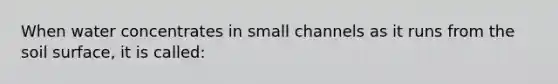 When water concentrates in small channels as it runs from the soil surface, it is called: