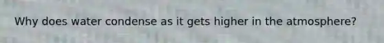 Why does water condense as it gets higher in the atmosphere?