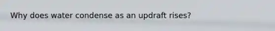 Why does water condense as an updraft rises?