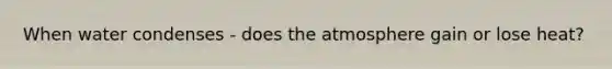When water condenses - does the atmosphere gain or lose heat?