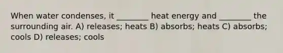 When water condenses, it ________ heat energy and ________ the surrounding air. A) releases; heats B) absorbs; heats C) absorbs; cools D) releases; cools