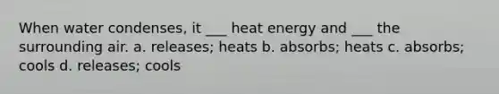 When water condenses, it ___ heat energy and ___ the surrounding air. a. releases; heats b. absorbs; heats c. absorbs; cools d. releases; cools