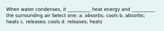 When water condenses, it __________ heat energy and __________ the surrounding air Select one: a. absorbs; cools b. absorbs; heats c. releases; cools d. releases; heats