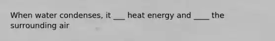 When water condenses, it ___ heat energy and ____ the surrounding air