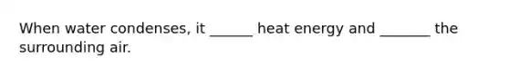 When water condenses, it ______ heat energy and _______ the surrounding air.