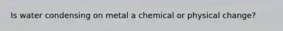 Is water condensing on metal a chemical or physical change?