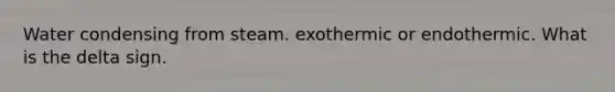 Water condensing from steam. exothermic or endothermic. What is the delta sign.