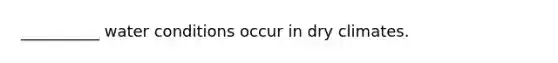 __________ water conditions occur in dry climates.