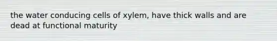 the water conducing cells of xylem, have thick walls and are dead at functional maturity