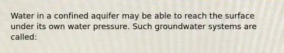 Water in a confined aquifer may be able to reach the surface under its own water pressure. Such groundwater systems are called: