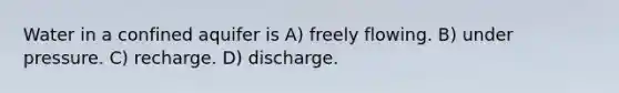 Water in a confined aquifer is A) freely flowing. B) under pressure. C) recharge. D) discharge.