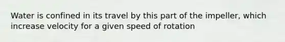 Water is confined in its travel by this part of the impeller, which increase velocity for a given speed of rotation