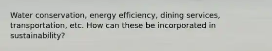 Water conservation, energy efficiency, dining services, transportation, etc. How can these be incorporated in sustainability?