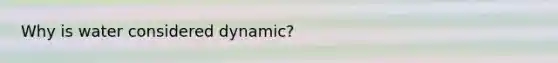 Why is water considered dynamic?