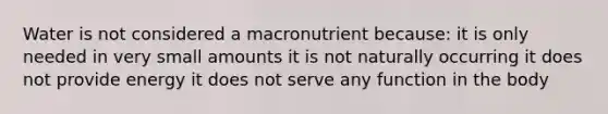 Water is not considered a macronutrient because: it is only needed in very small amounts it is not naturally occurring it does not provide energy it does not serve any function in the body